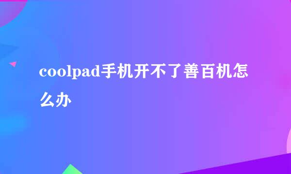 coolpad手机开不了善百机怎么办