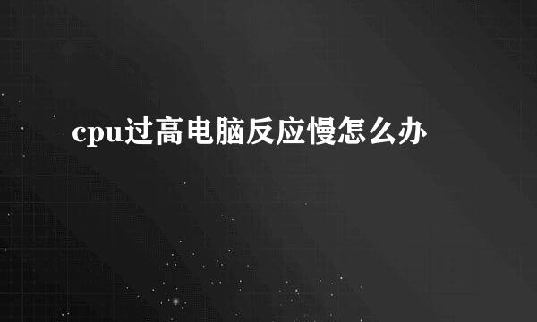 cpu过高电脑反应慢怎么办