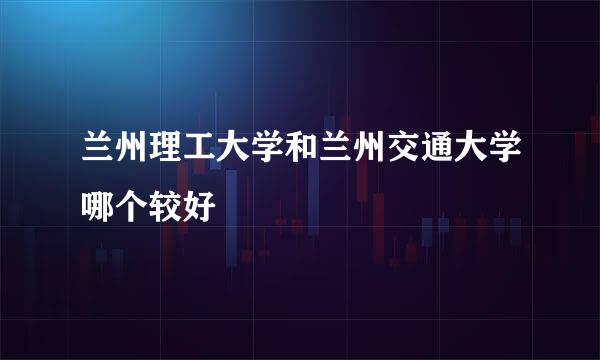 兰州理工大学和兰州交通大学哪个较好