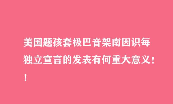 美国题孩套极巴音架南因识每独立宣言的发表有何重大意义！！