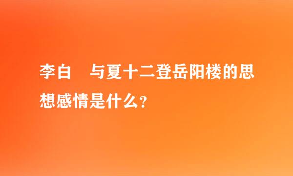 李白 与夏十二登岳阳楼的思想感情是什么？