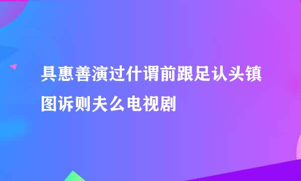 具惠善演过什谓前跟足认头镇图诉则夫么电视剧