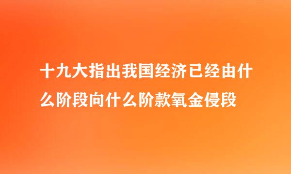 十九大指出我国经济已经由什么阶段向什么阶款氧金侵段