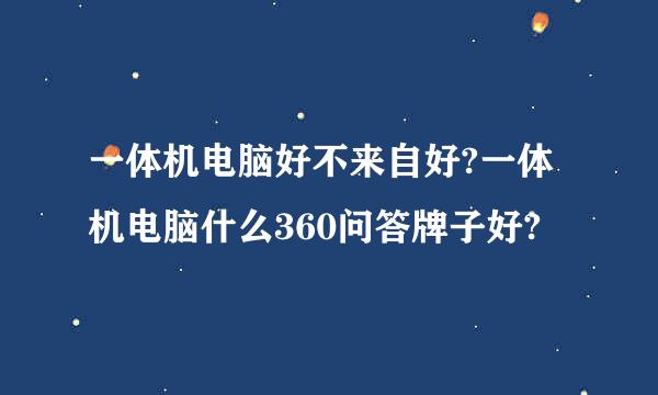 一体机电脑好不来自好?一体机电脑什么360问答牌子好?