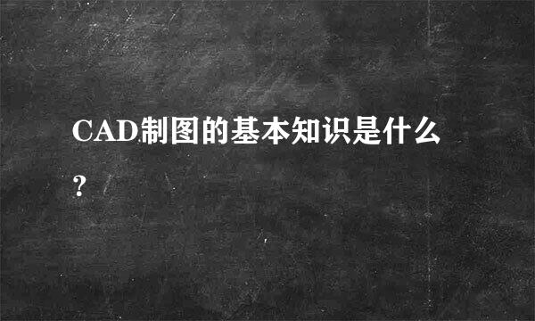 CAD制图的基本知识是什么？