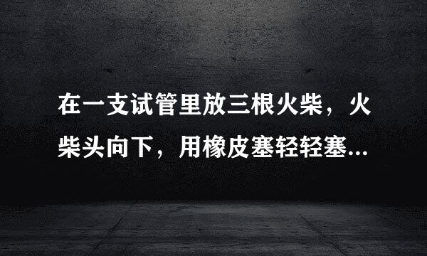 在一支试管里放三根火柴，火柴头向下，用橡皮塞轻轻塞上（不要塞紧），用试管夹夹持试管，用酒精灯在试管底部均匀加热，实验中发生了什么现象？怎么解释这种现象？