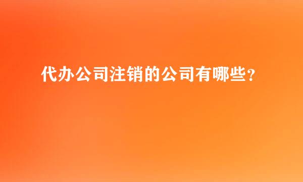 代办公司注销的公司有哪些？