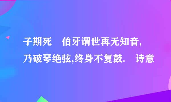 子期死 伯牙谓世再无知音,乃破琴绝弦,终身不复鼓. 诗意