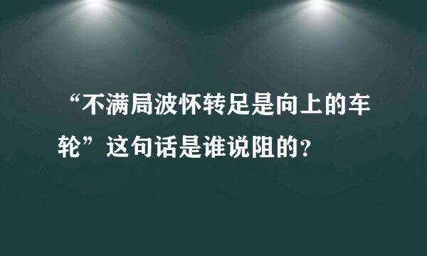 “不满局波怀转足是向上的车轮”这句话是谁说阻的？