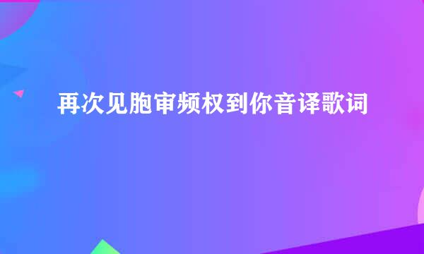 再次见胞审频权到你音译歌词