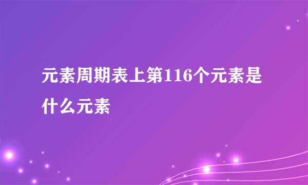 元素周期表上第116个元素是什么元素