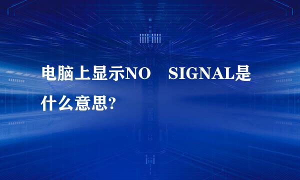 电脑上显示NO SIGNAL是什么意思?