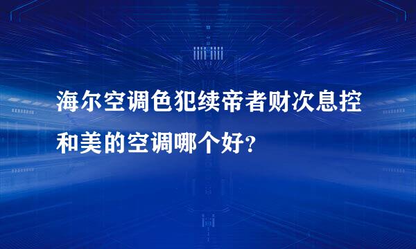 海尔空调色犯续帝者财次息控和美的空调哪个好？