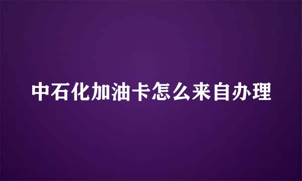 中石化加油卡怎么来自办理