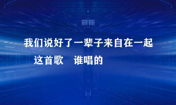 我们说好了一辈子来自在一起 这首歌 谁唱的