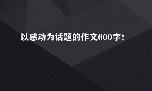 以感动为话题的作文600字！