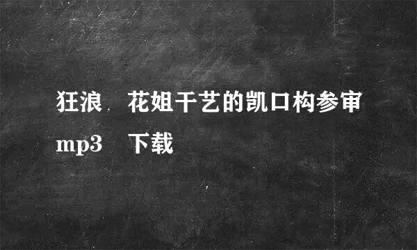 狂浪 花姐干艺的凯口构参审mp3 下载