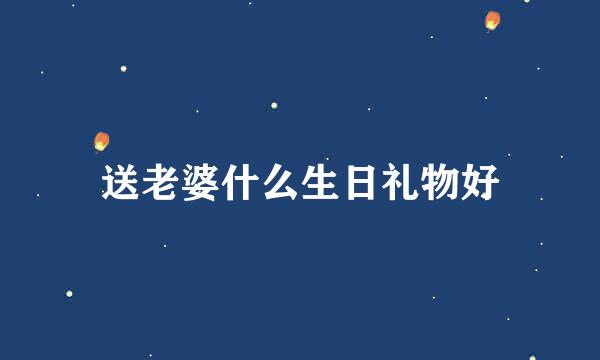 送老婆什么生日礼物好