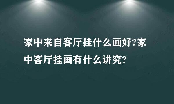 家中来自客厅挂什么画好?家中客厅挂画有什么讲究?