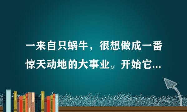 一来自只蜗牛，很想做成一番惊天动地的大事业。开始它想东游泰山，一直爬到山顶，