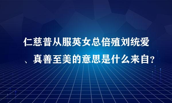 仁慈普从服英女总倍殖刘统爱、真善至美的意思是什么来自？