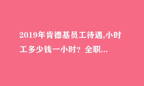 2019年肯德基员工待遇,小时工多少钱一小时？全职是怎么样交保险的？等一些详细内容请问告诉我一下