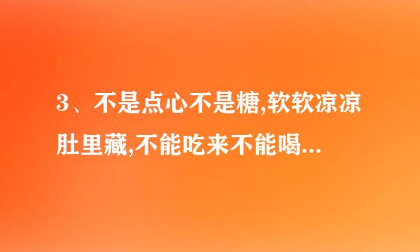 3、不是点心不是糖,软软凉凉肚里藏,不能吃来不能喝,每天也要尝一尝。（来自打一日用品） 4、生在水中