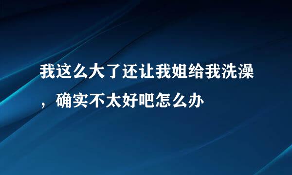 我这么大了还让我姐给我洗澡，确实不太好吧怎么办