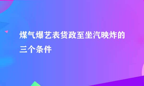 煤气爆艺表货政至坐汽映炸的三个条件