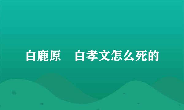 白鹿原 白孝文怎么死的