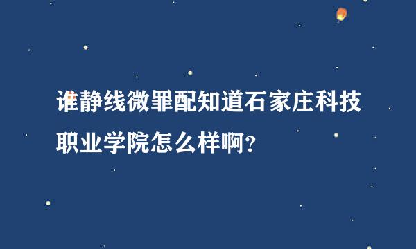 谁静线微罪配知道石家庄科技职业学院怎么样啊？