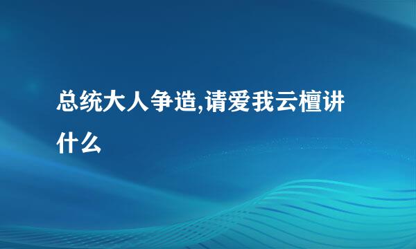 总统大人争造,请爱我云檀讲什么