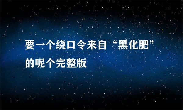 要一个绕口令来自“黑化肥”的呢个完整版