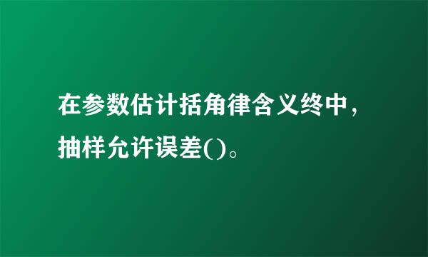 在参数估计括角律含义终中，抽样允许误差()。