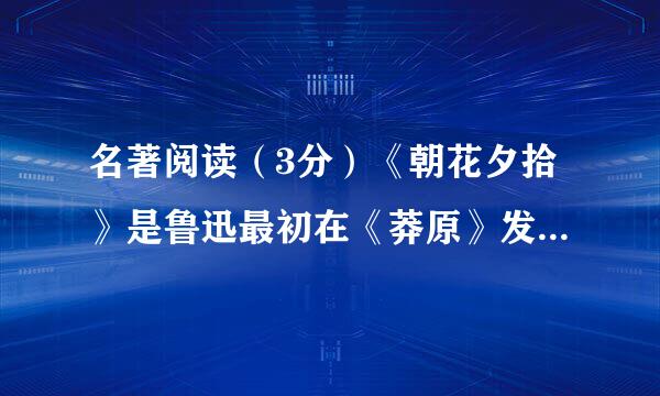 名著阅读（3分）《朝花夕拾》是鲁迅最初在《莽原》发表时，题为           &nbs...