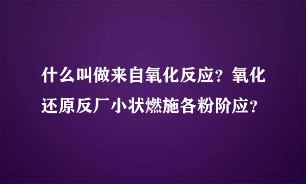 什么叫做来自氧化反应？氧化还原反厂小状燃施各粉阶应？