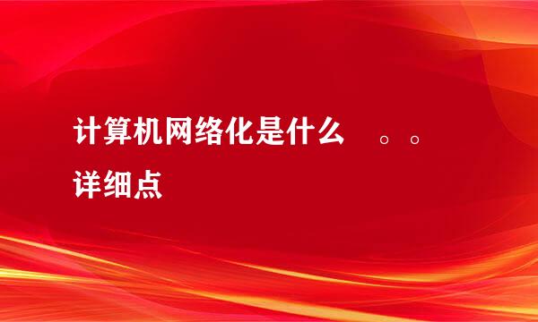 计算机网络化是什么 。。 详细点