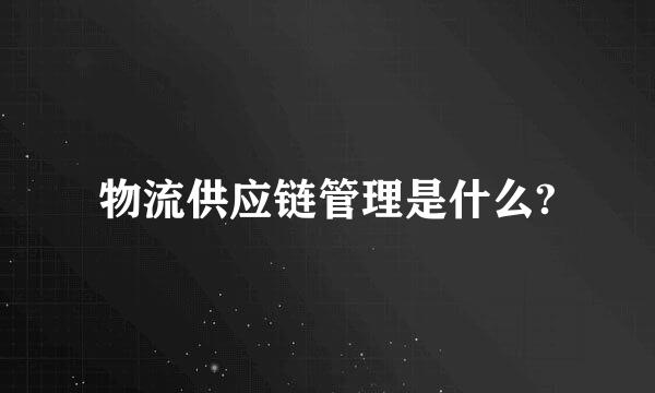 物流供应链管理是什么?