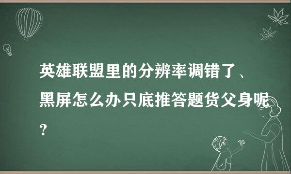 英雄联盟里的分辨率调错了、黑屏怎么办只底推答题货父身呢？