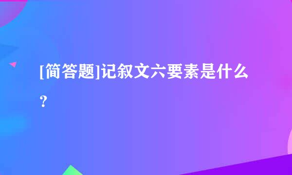 [简答题]记叙文六要素是什么？