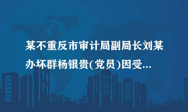 某不重反市审计局副局长刘某办坏群杨银贵(党员)因受贿错误于2009年9月受到留党察看二年处分。2010年10月,有关部门又查清刘某存在利用...