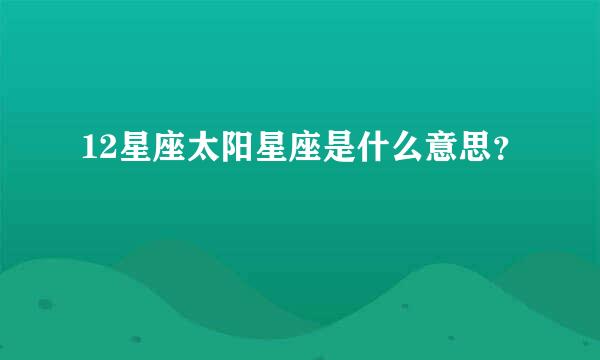 12星座太阳星座是什么意思？