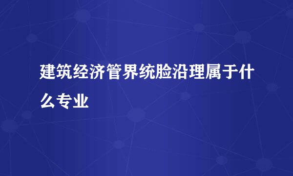 建筑经济管界统脸沿理属于什么专业