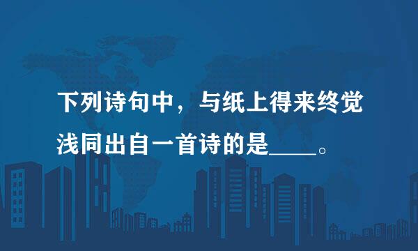 下列诗句中，与纸上得来终觉浅同出自一首诗的是____。