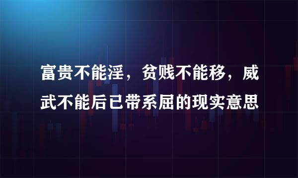 富贵不能淫，贫贱不能移，威武不能后已带系屈的现实意思