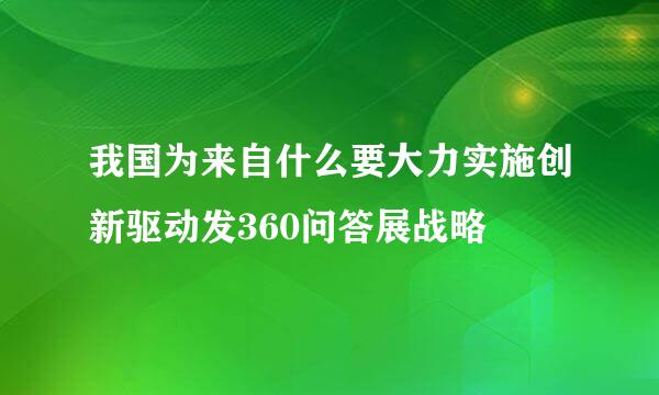 我国为来自什么要大力实施创新驱动发360问答展战略