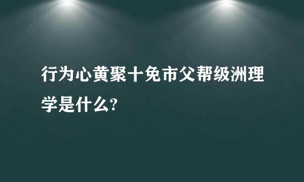 行为心黄聚十免市父帮级洲理学是什么?