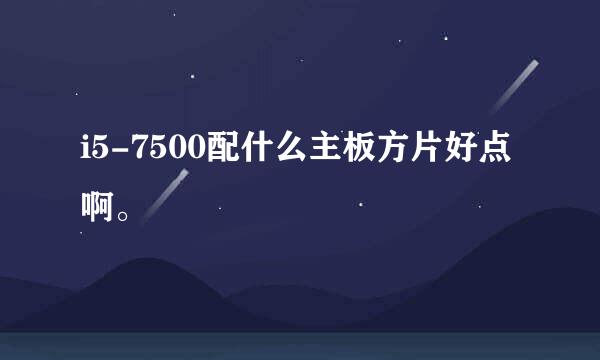 i5-7500配什么主板方片好点啊。