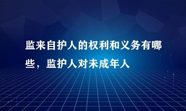 监来自护人的权利和义务有哪些，监护人对未成年人