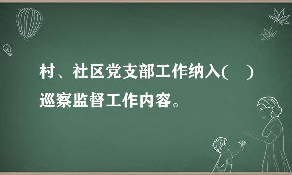 村、社区党支部工作纳入( )巡察监督工作内容。